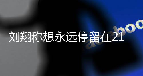 人生牌停留的转得多刘翔 刘永远翔获在2折点称想1岁 是少奖